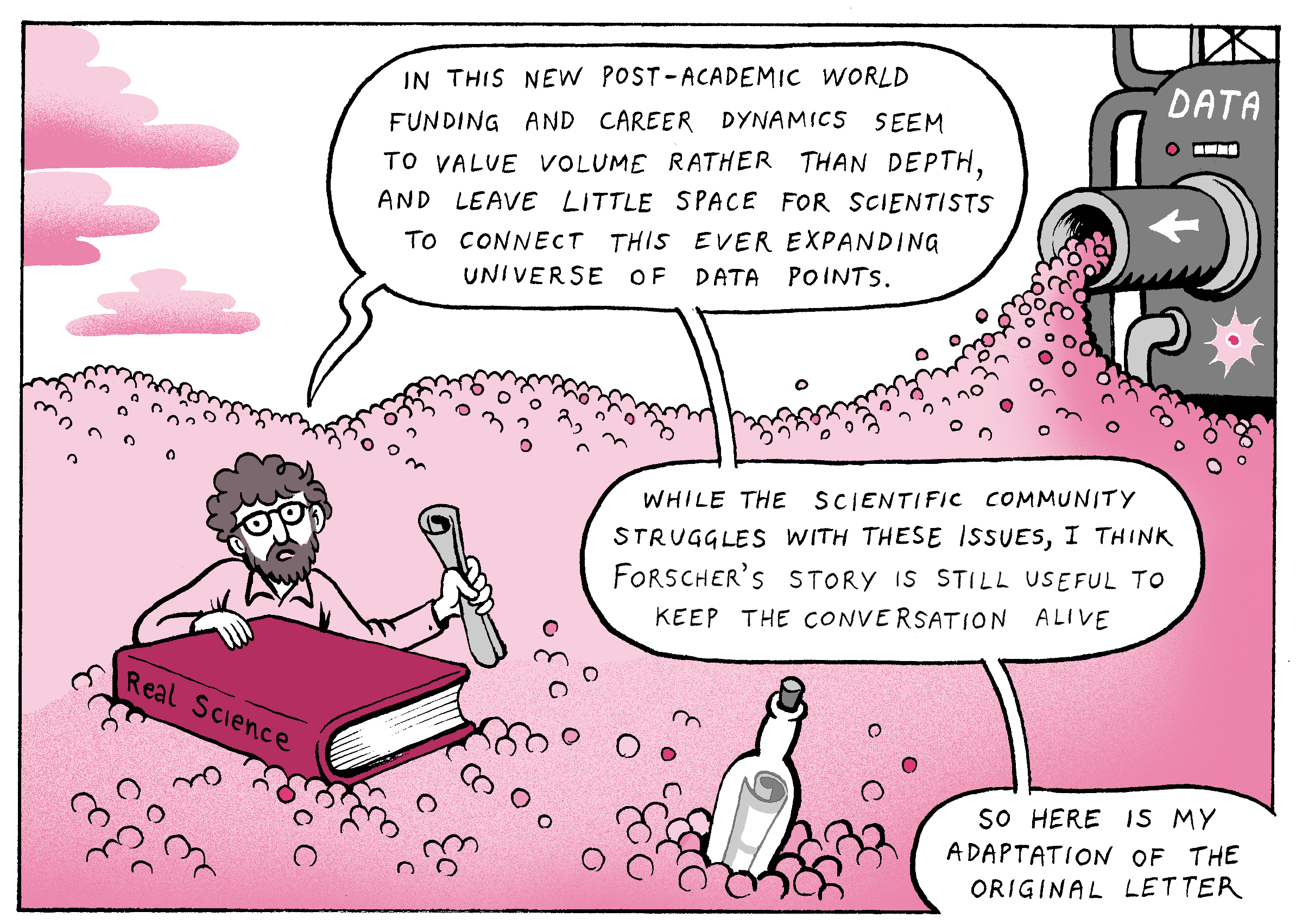 In this new post-academic world funding and career dynamics seem to value volume rather than depth, and leave little space for scientists to connect this ever expanding universe of data points. While the scientific community struggle with these issues, I think Forscher's story is still useful to keep the conversation alive. So here is my adaptation of the original letter.